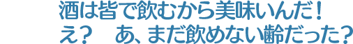 酒は皆で飲むから美味いんだ！え？　あ、まだ飲めない齢だった？